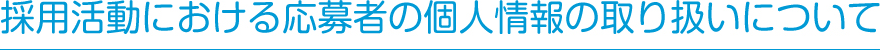 採用活動における応募者の個人情報の取り扱いについて