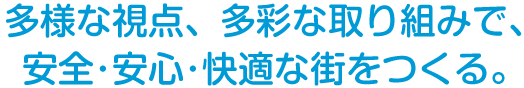 多様な視点、多彩な取り組みで、安全･安心･快適な街をつくる。