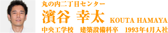 丸の内二丁目センター 濱谷 幸太 KOUTA HAMAYA 中央工学校　建築設備科卒　1993年4月入社