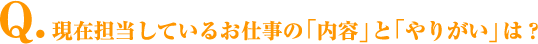 Q.現在担当しているお仕事の「内容」と「やりがい」は？