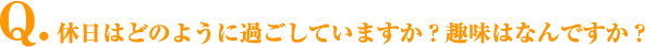 Q.休日はどのように過ごしていますか？趣味はなんですか？