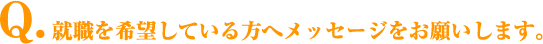 Q.就職を希望している方へメッセージをお願いします。