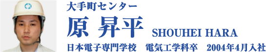 大手町センター 日本電子専門学校　電気工学科卒　2004年4月入社 日本電子専門学校　電気工学科卒　2004年4月入社