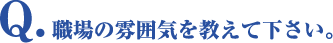 Q.職場の雰囲気を教えて下さい。